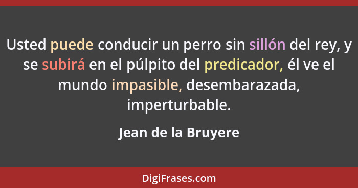 Usted puede conducir un perro sin sillón del rey, y se subirá en el púlpito del predicador, él ve el mundo impasible, desembaraza... - Jean de la Bruyere