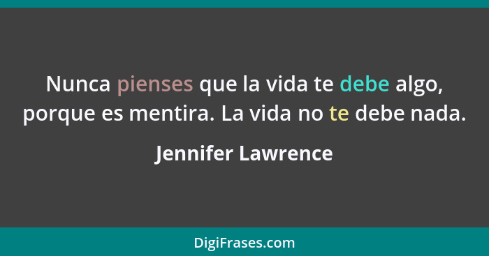 Nunca pienses que la vida te debe algo, porque es mentira. La vida no te debe nada.... - Jennifer Lawrence