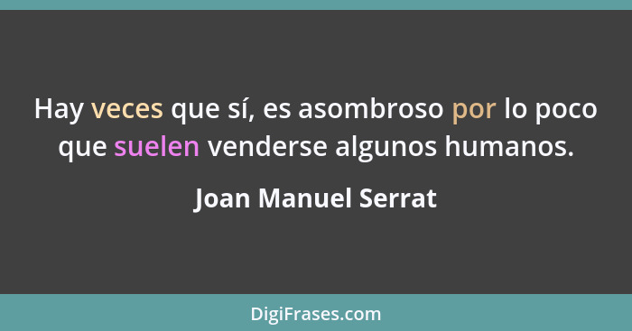 Hay veces que sí, es asombroso por lo poco que suelen venderse algunos humanos.... - Joan Manuel Serrat