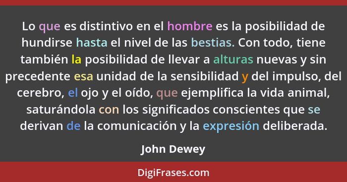 Lo que es distintivo en el hombre es la posibilidad de hundirse hasta el nivel de las bestias. Con todo, tiene también la posibilidad de... - John Dewey