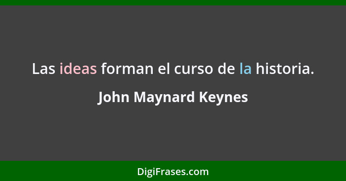 Las ideas forman el curso de la historia.... - John Maynard Keynes