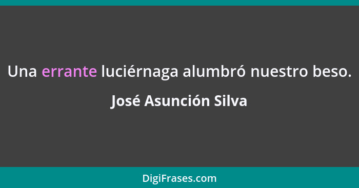 Una errante luciérnaga alumbró nuestro beso.... - José Asunción Silva
