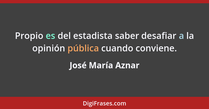 Propio es del estadista saber desafiar a la opinión pública cuando conviene.... - José María Aznar