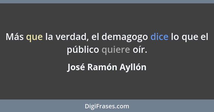 Más que la verdad, el demagogo dice lo que el público quiere oír.... - José Ramón Ayllón