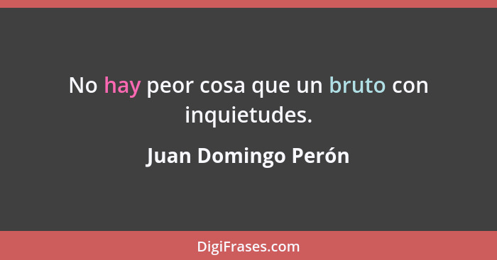 No hay peor cosa que un bruto con inquietudes.... - Juan Domingo Perón