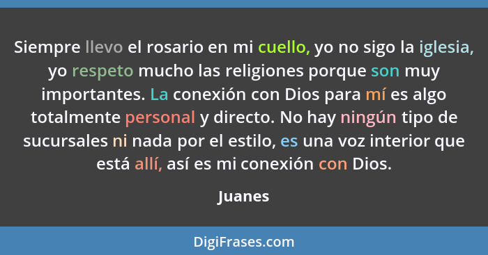 Siempre llevo el rosario en mi cuello, yo no sigo la iglesia, yo respeto mucho las religiones porque son muy importantes. La conexión con Dio... - Juanes