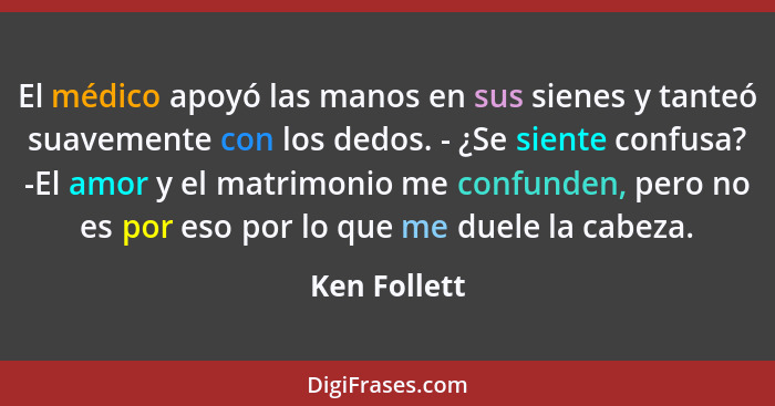 El médico apoyó las manos en sus sienes y tanteó suavemente con los dedos. - ¿Se siente confusa? -El amor y el matrimonio me confunden,... - Ken Follett