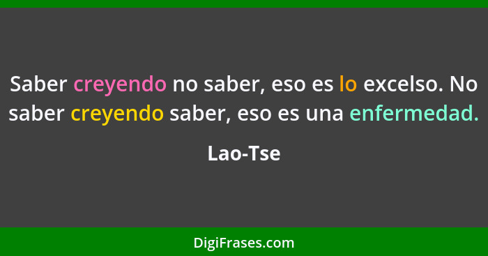 Saber creyendo no saber, eso es lo excelso. No saber creyendo saber, eso es una enfermedad.... - Lao-Tse