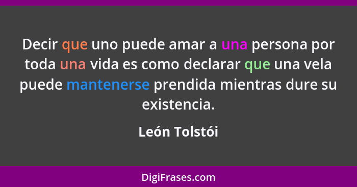 Decir que uno puede amar a una persona por toda una vida es como declarar que una vela puede mantenerse prendida mientras dure su exist... - León Tolstói