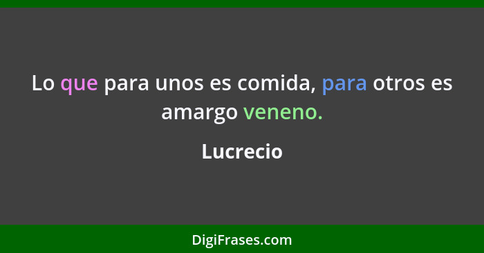 Lo que para unos es comida, para otros es amargo veneno.... - Lucrecio