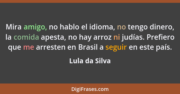 Mira amigo, no hablo el idioma, no tengo dinero, la comida apesta, no hay arroz ni judías. Prefiero que me arresten en Brasil a seguir... - Lula da Silva