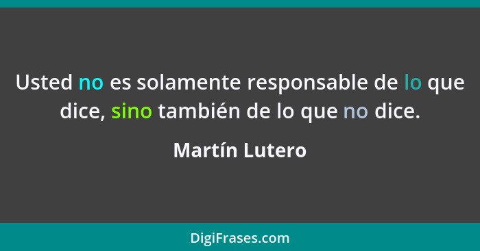 Usted no es solamente responsable de lo que dice, sino también de lo que no dice.... - Martín Lutero