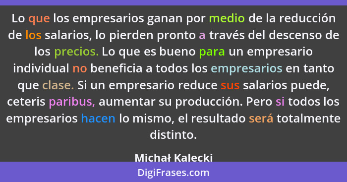 Lo que los empresarios ganan por medio de la reducción de los salarios, lo pierden pronto a través del descenso de los precios. Lo qu... - Michał Kalecki