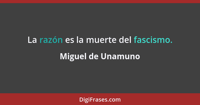 La razón es la muerte del fascismo.... - Miguel de Unamuno