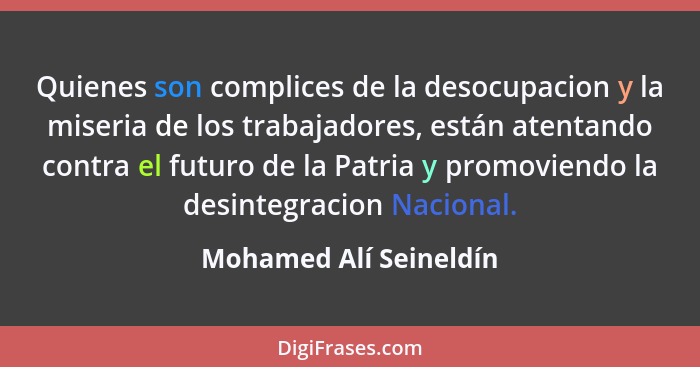 Quienes son complices de la desocupacion y la miseria de los trabajadores, están atentando contra el futuro de la Patria y pro... - Mohamed Alí Seineldín