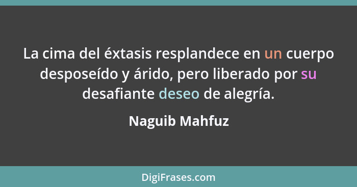 La cima del éxtasis resplandece en un cuerpo desposeído y árido, pero liberado por su desafiante deseo de alegría.... - Naguib Mahfuz