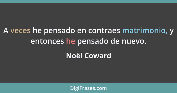 A veces he pensado en contraes matrimonio, y entonces he pensado de nuevo.... - Noël Coward