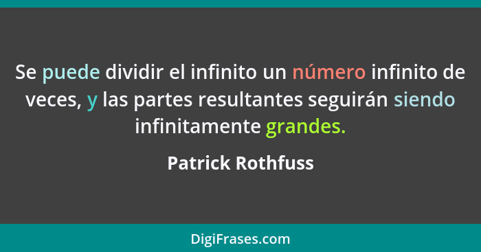 Se puede dividir el infinito un número infinito de veces, y las partes resultantes seguirán siendo infinitamente grandes.... - Patrick Rothfuss
