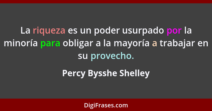 La riqueza es un poder usurpado por la minoría para obligar a la mayoría a trabajar en su provecho.... - Percy Bysshe Shelley