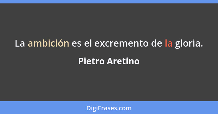 La ambición es el excremento de la gloria.... - Pietro Aretino