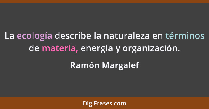 La ecología describe la naturaleza en términos de materia, energía y organización.... - Ramón Margalef