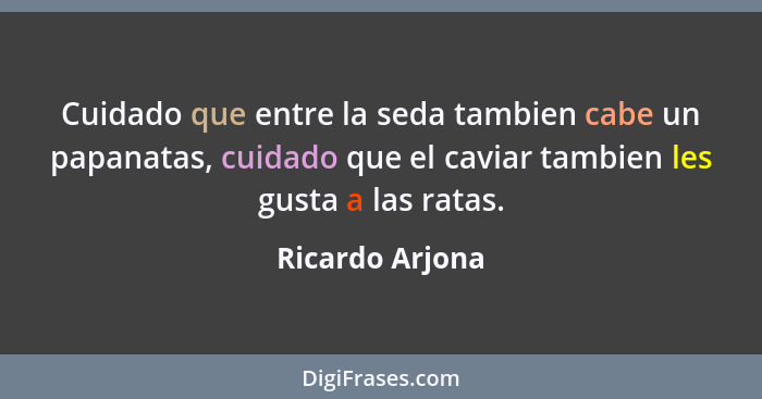 Cuidado que entre la seda tambien cabe un papanatas, cuidado que el caviar tambien les gusta a las ratas.... - Ricardo Arjona