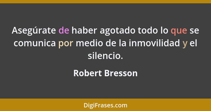 Asegúrate de haber agotado todo lo que se comunica por medio de la inmovilidad y el silencio.... - Robert Bresson
