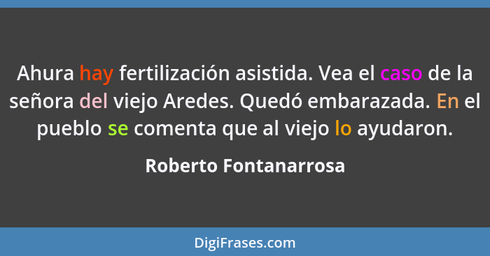 Ahura hay fertilización asistida. Vea el caso de la señora del viejo Aredes. Quedó embarazada. En el pueblo se comenta que al v... - Roberto Fontanarrosa