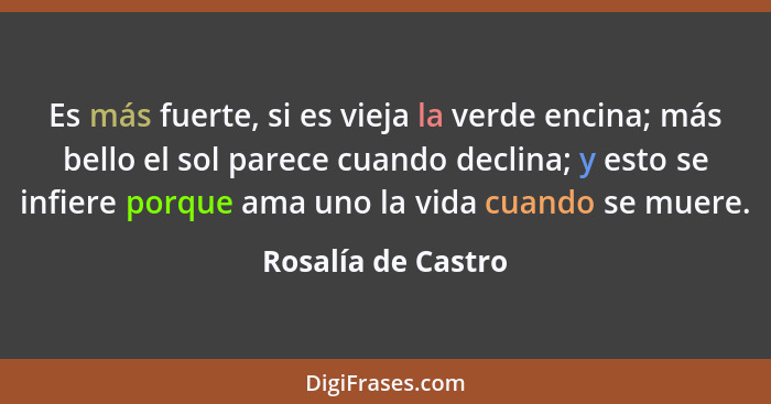 Es más fuerte, si es vieja la verde encina; más bello el sol parece cuando declina; y esto se infiere porque ama uno la vida cuand... - Rosalía de Castro