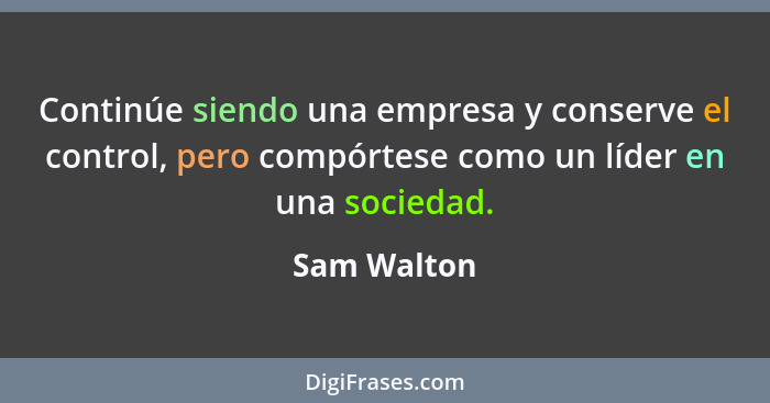 Continúe siendo una empresa y conserve el control, pero compórtese como un líder en una sociedad.... - Sam Walton