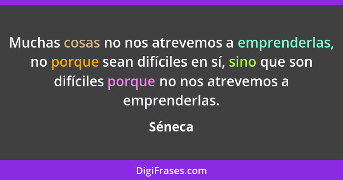 Muchas cosas no nos atrevemos a emprenderlas, no porque sean difíciles en sí, sino que son difíciles porque no nos atrevemos a emprenderlas.... - Séneca