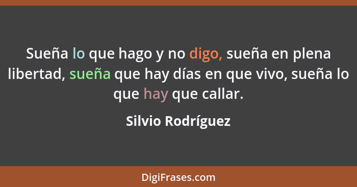 Sueña lo que hago y no digo, sueña en plena libertad, sueña que hay días en que vivo, sueña lo que hay que callar.... - Silvio Rodríguez