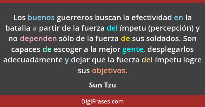 Los buenos guerreros buscan la efectividad en la batalla a partir de la fuerza del ímpetu (percepción) y no dependen sólo de la fuerza de su... - Sun Tzu