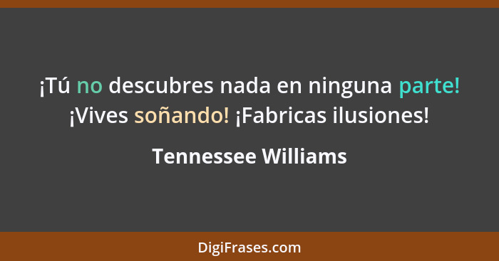 ¡Tú no descubres nada en ninguna parte! ¡Vives soñando! ¡Fabricas ilusiones!... - Tennessee Williams