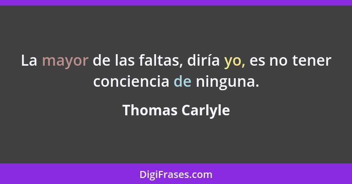 La mayor de las faltas, diría yo, es no tener conciencia de ninguna.... - Thomas Carlyle