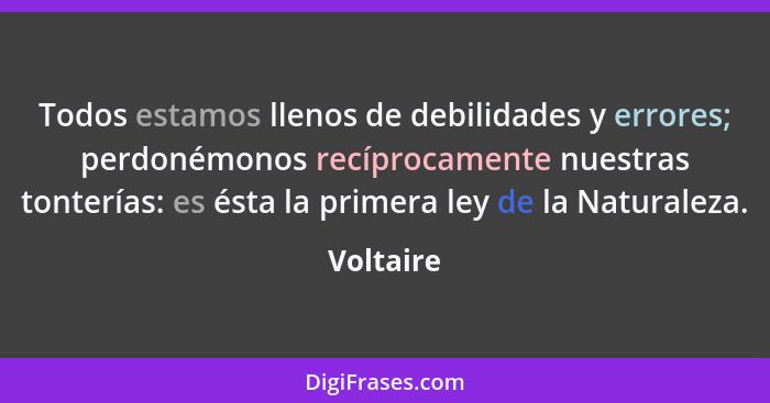 Todos estamos llenos de debilidades y errores; perdonémonos recíprocamente nuestras tonterías: es ésta la primera ley de la Naturaleza.... - Voltaire