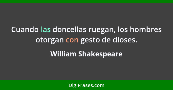 Cuando las doncellas ruegan, los hombres otorgan con gesto de dioses.... - William Shakespeare