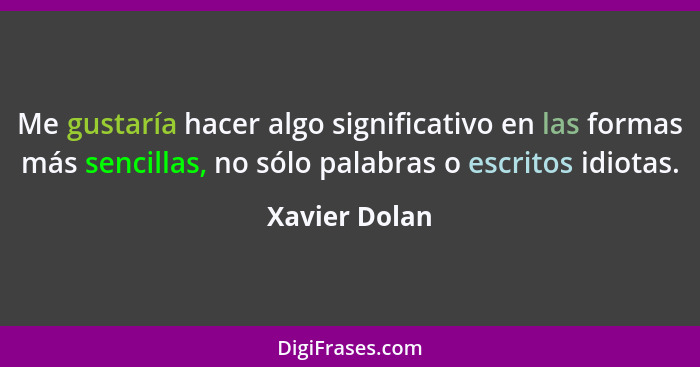 Me gustaría hacer algo significativo en las formas más sencillas, no sólo palabras o escritos idiotas.... - Xavier Dolan