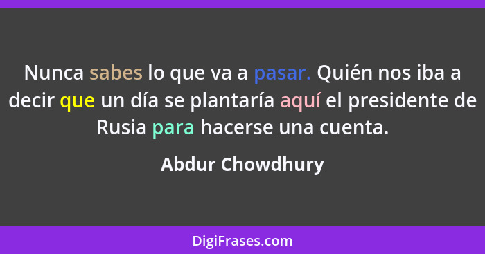 Nunca sabes lo que va a pasar. Quién nos iba a decir que un día se plantaría aquí el presidente de Rusia para hacerse una cuenta.... - Abdur Chowdhury