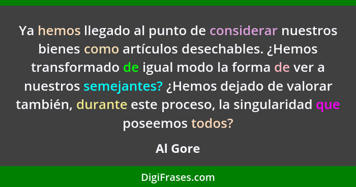 Ya hemos llegado al punto de considerar nuestros bienes como artículos desechables. ¿Hemos transformado de igual modo la forma de ver a nues... - Al Gore