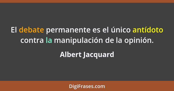 El debate permanente es el único antídoto contra la manipulación de la opinión.... - Albert Jacquard