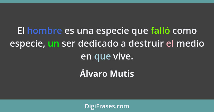 El hombre es una especie que falló como especie, un ser dedicado a destruir el medio en que vive.... - Álvaro Mutis