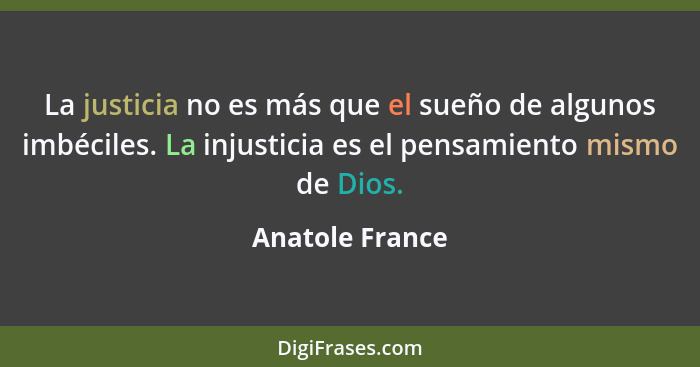 La justicia no es más que el sueño de algunos imbéciles. La injusticia es el pensamiento mismo de Dios.... - Anatole France