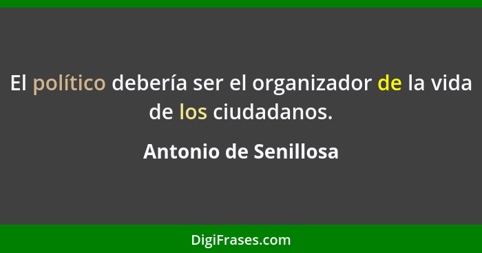 El político debería ser el organizador de la vida de los ciudadanos.... - Antonio de Senillosa