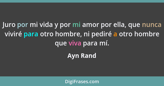 Juro por mi vida y por mi amor por ella, que nunca viviré para otro hombre, ni pediré a otro hombre que viva para mí.... - Ayn Rand