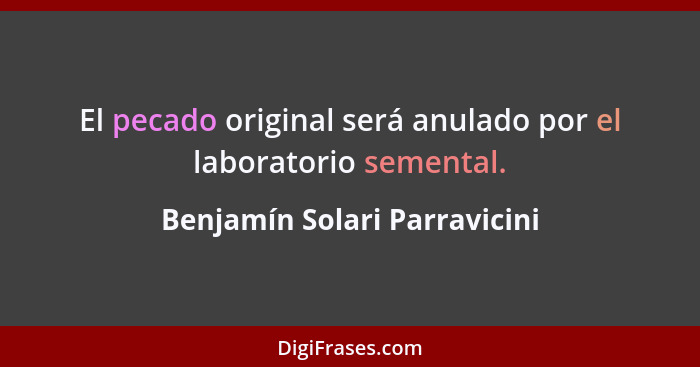 El pecado original será anulado por el laboratorio semental.... - Benjamín Solari Parravicini