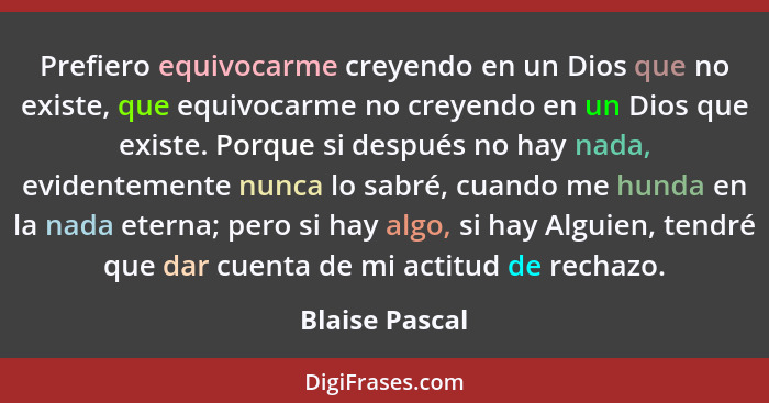 Prefiero equivocarme creyendo en un Dios que no existe, que equivocarme no creyendo en un Dios que existe. Porque si después no hay na... - Blaise Pascal