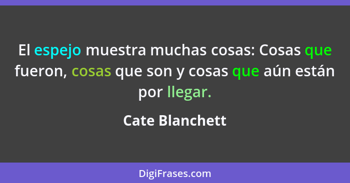 El espejo muestra muchas cosas: Cosas que fueron, cosas que son y cosas que aún están por llegar.... - Cate Blanchett