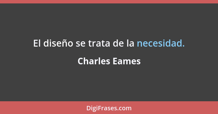 El diseño se trata de la necesidad.... - Charles Eames