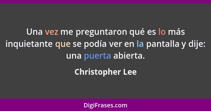 Una vez me preguntaron qué es lo más inquietante que se podía ver en la pantalla y dije: una puerta abierta.... - Christopher Lee